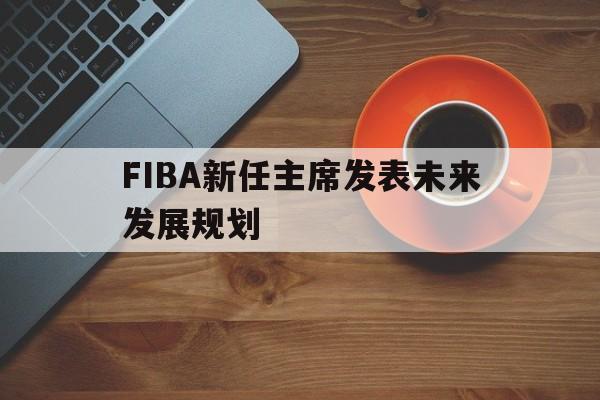 爱游戏APP-FIBA新任主席发表未来发展规划的简单介绍